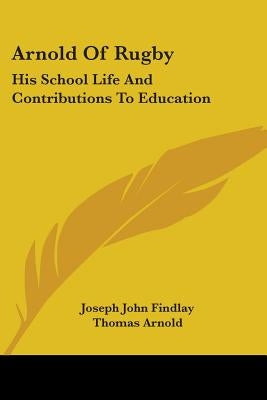 Arnold Of Rugby: His School Life And Contributions To Education by Findlay, Joseph John