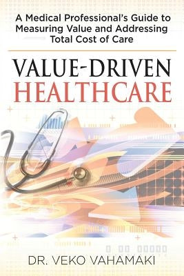 Value-Driven Healthcare: A Medical Professional's Guide to Measuring Value and Addressing Total Cost of Care by Vahamaki, Veko