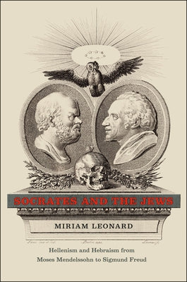 Socrates and the Jews: Hellenism and Hebraism from Moses Mendelssohn to Sigmund Freud by Leonard, Miriam