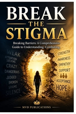 Break the Stigma: Breaking Barriers: A Comprehensive Guide to Understanding, Combating, and Eliminating Mental Health Stigma in Communities, Workplace by Publications, MVD
