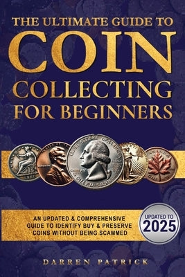 The Ultimate Guide To Coin Collecting For Beginners: An Updated & Comprehensive Guide to Identify, Buy & Preserve Coins by Patrick, Darren