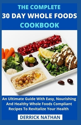The Complete 30 Day Whole Foods Cookbook: An Ultimate Guide With Easy, Nourishing And Healthy Whole Foods Compliant Recipes To Revitalize Your Health by Derrick Nathan