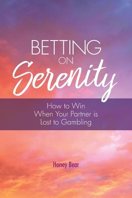 Betting On Serenity: How To Win When Your Partner Is Lost To Gambling by Bear, Honey