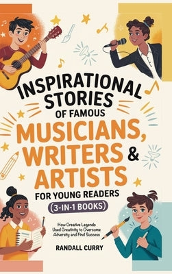 Inspirational Stories of Famous Musicians, Writers & Artists for Young Readers (3-in-1 Books): How Creative Legends Used Creativity to Overcome Advers by Curry, Randall