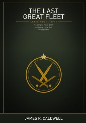 The Last Great Fleet: The Epic Naval Battle of Leyte Gulf, October 1944 -- Maps, Diagrams, and a Gripping Account of the Largest Fleet Action in Histo by R. Caldwell, James