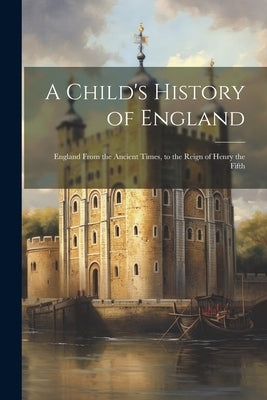 A Child's History of England: England From the Ancient Times, to the Reign of Henry the Fifth by Anonymous