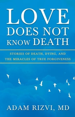 Love Does Not Know Death: Stories of Death, Dying, and The Miracles of True Forgiveness by Rizvi, Adam