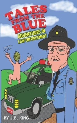 Tales From the Blue: Adventures in Law Enforcement by King, J. B.