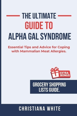 The Ultimate Guide to Alpha Gal Syndrome: Essential Tips and Advice for Coping with Mammalian Meat Allergies. by White, Christiana