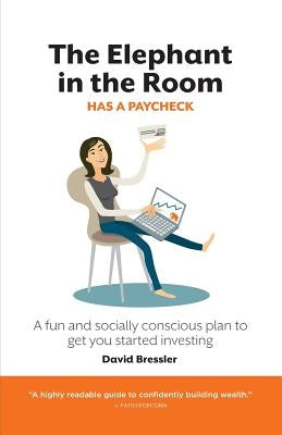 The Elephant in the Room has a Paycheck: A fun and socially conscious plan to get you started investing by Bressler, David