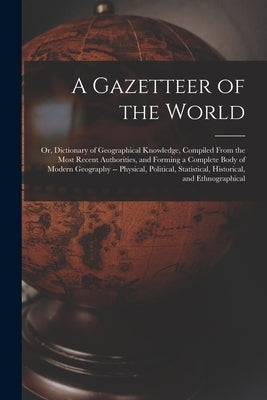 A Gazetteer of the World: Or, Dictionary of Geographical Knowledge, Compiled From the Most Recent Authorities, and Forming a Complete Body of Mo by Anonymous