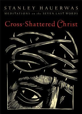 Cross-Shattered Christ: Meditations on the Seven Last Words by Hauerwas, Stanley