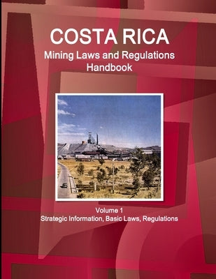 Costa Rica Mining Laws and Regulations Handbook Volume 1 Strategic Information, Basic Laws, Regulations by Www Ibpus Com