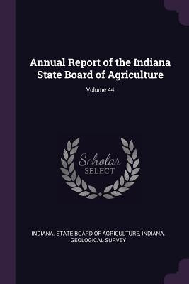 Annual Report of the Indiana State Board of Agriculture; Volume 44 by Indiana State Board of Agriculture