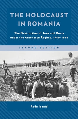 The Holocaust in Romania: The Destruction of Jews and Roma Under the Antonescu Regime, 1940-1944 by Ioanid, Radu