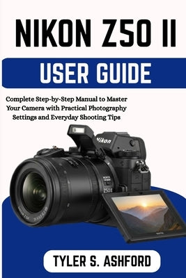 Nikon Z50ii User Guide: Complete Step-by-Step Manual to Master Your Camera with Practical Photography Settings and Everyday Shooting Tips by Ashford, Tyler S.