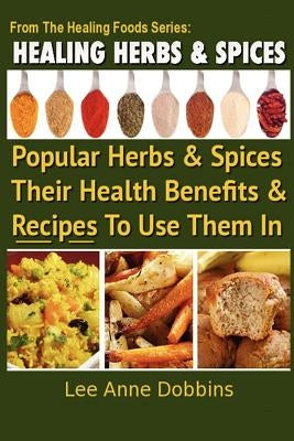Healing Herbs and Spices: The Most Popular Herbs And Spices, Their Culinary and Medicinal Uses and Recipes to Use Them In by Dobbins, Lee Anne