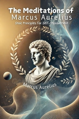 The Meditations of Marcus Aurelius: Stoic Principles for Self-Improvement by Aurelius, Marcus