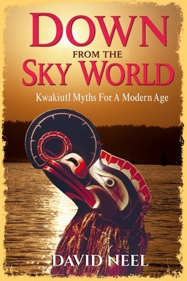Down From The Sky World: Kwakiutl Myths For A Modern Age: Kwakiutl Myths For A Modern Age by Neel, David Anthony
