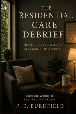 The Residential Care Debrief: Reflections and Lessons from Trauma-Informed Care by Burdfield, P. E.
