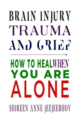Brain Injury, Trauma, and Grief: How to Heal When You Are Alone by Jeejeebhoy, Shireen Anne