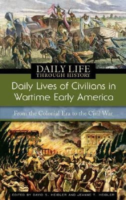 Daily Lives of Civilians in Wartime Early America: From the Colonial Era to the Civil War by Heidler, David S.