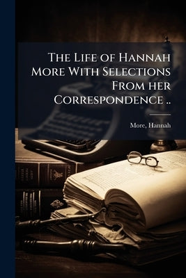 The Life of Hannah More With Selections From her Correspondence .. by 1745-1833, More Hannah