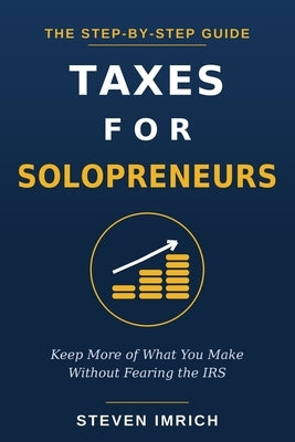Taxes for Solopreneurs: Keep More of What You Make Without Fearing the IRS - A Step-by-Step Guide to Self-Employment Tax, Quarterly Payments, Write-Of by Imrich, Steven