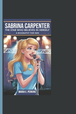 Sabrina Carpenter: The Star Who Believes In Herself - A Biography For Kids by E. Perkins, Maria