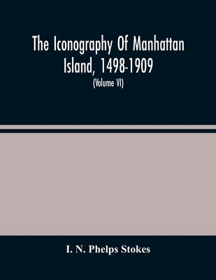 The Iconography Of Manhattan Island, 1498-1909: Compiled From Original Sources And Illustrated By Photo-Intaglio Reproductions Of Important Maps, Plan by N. Phelps Stokes, I.