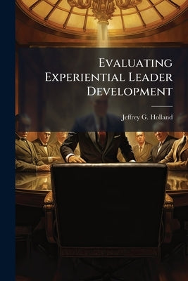 Evaluating Experiential Leader Development: A Programmatic Evaluation And Comparison of the Effectiveness of US Air Force Squadron Officer School Curr by Holland, Jeffrey G.