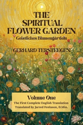 The Spiritual Flower Garden: The First Complete English Translation of Gerhard Tersteegen's Geistliches Blumengärtlein, Volume One by Fenlason, Jarred