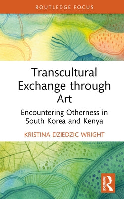 Transcultural Exchange through Art: Encountering Otherness in South Korea and Kenya by Dziedzic Wright, Kristina