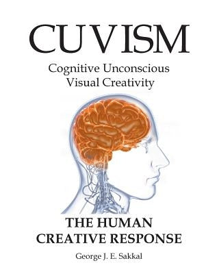 Cuvism: Cognitive Unconscious Visual Creativity The Human Creative Response by Sakkal, George J. E.
