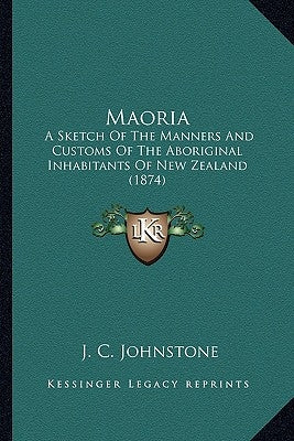 Maoria: A Sketch Of The Manners And Customs Of The Aboriginal Inhabitants Of New Zealand (1874) by Johnstone, J. C.