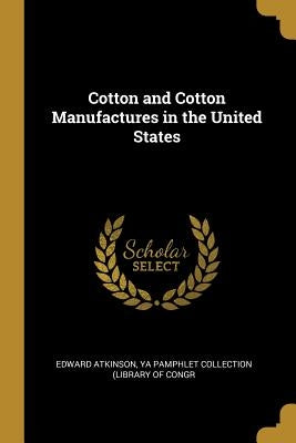 Cotton and Cotton Manufactures in the United States by Atkinson, Ya Pamphlet Collection (Librar