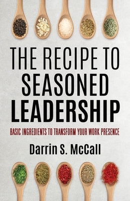 The Recipe for Seasoned Leadership: Basic Ingredients to Transform Your Work Presence by McCall, Darrin S.