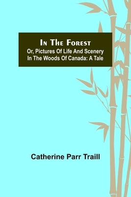 In the Forest; Or, Pictures of Life and Scenery in the Woods of Canada: A Tale by Parr Traill, Catherine