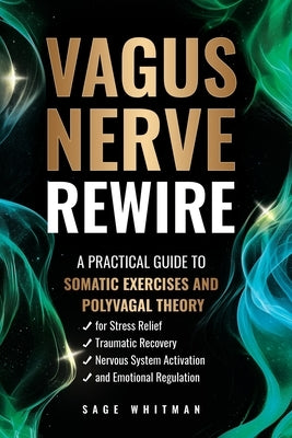 Vagus Nerve Rewire: A Practical Guide to Somatic Exercises and Polyvagal Theory for Stress Relief, Traumatic Recovery, Nervous System Activation, and by Whitman, Sage