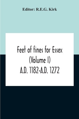 Feet Of Fines For Essex (Volume I) A.D. 1182-A.D. 1272 by Kirk, R. E. G.