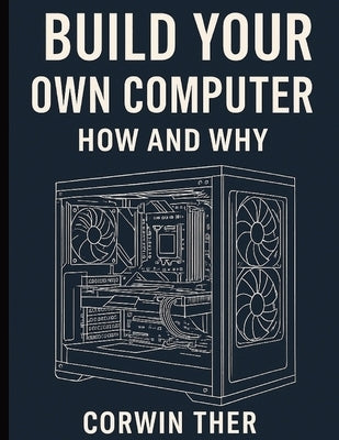 Build Your Own Computer. How and Why: A Basic Guide for the average person by Ther, Corwin