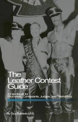 The Leather Contest Guide: A Handbook for Promoters, Contestants, Judges and Titleholders by Baldwin, Guy