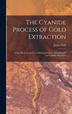 The Cyanide Process of Gold Extraction: A Text-Book for the Use of Mining Students, Metallurgists, and Cyanide Operators by Park, James