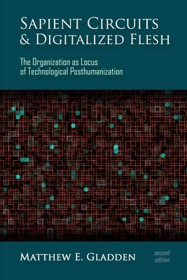 Sapient Circuits and Digitalized Flesh: The Organization as Locus of Technological Posthumanization by Gladden, Matthew E.