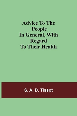 Advice To The People In General, With Regard To Their Health by A. D. Tissot, S.