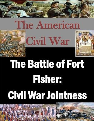 The Battle of Fort Fisher: Civil War Jointness by Penny Hill Press, Inc