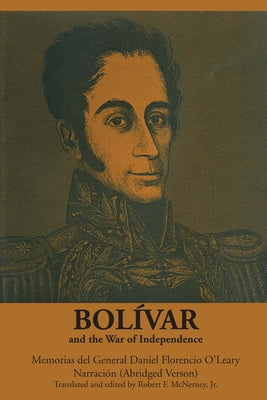 Bolívar and the War of Independence: Memorias del General Daniel Florencio O'Leary, Narración by O'Leary, Daniel Florencio