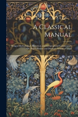 A Classical Manual: Being a Mythological, Historical, and Geographical Commentary On Pope's Homer and Dryden's Aeneid of Virgil by Anonymous