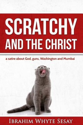Scratchy and the Christ: A satire about God, guns, Washington and Mumbai by Sesay, Ibrahim Whyte