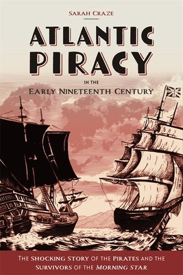 Atlantic Piracy in the Early Nineteenth Century: The Shocking Story of the Pirates and the Survivors of the Morning Star by Craze, Sarah